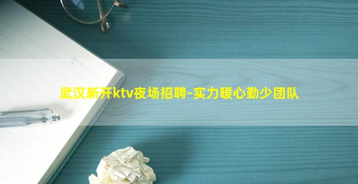 武汉新开ktv夜场招聘-实力暖心勤少团队
